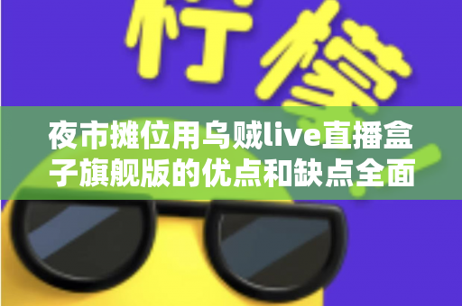 夜市摊位用乌贼live直播盒子旗舰版的优点和缺点全面解析：摆摊带货直播设备深度测评指南