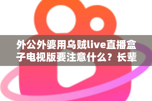 外公外婆用乌贼live直播盒子电视版要注意什么?长辈安全畅享大屏直播的实用指南 外公外婆用乌贼live直播盒子电视版要注意什么?长辈安全畅享大屏直播的实用指南