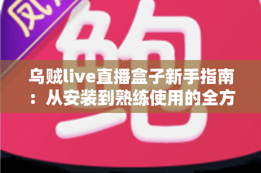 乌贼live直播盒子新手指南：从安装到熟练使用的全方位入门教程