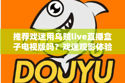 推荐戏迷用乌贼live直播盒子电视版吗？戏迷观影体验全面评测与实用指南