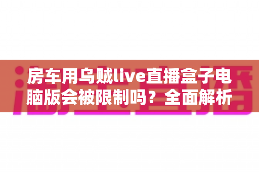 房车用乌贼live直播盒子电脑版会被限制吗？全面解析限制风险与实用应对指南