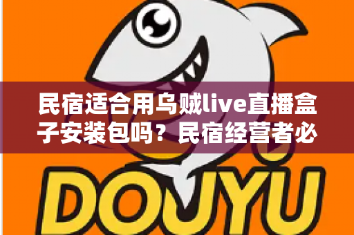 民宿适合用乌贼live直播盒子安装包吗？民宿经营者必读的直播设备选择与合规使用全解析