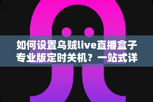 如何设置乌贼live直播盒子专业版定时关机?一站式详细教程与省电技巧全解析 如何设置乌贼live直播盒子专业版定时关机?一站式详细教程与省电技巧全解析