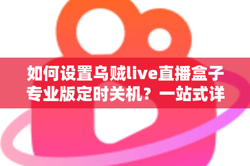 如何设置乌贼live直播盒子专业版定时关机？一站式详细教程与省电技巧全解析