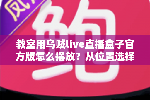 教室用乌贼live直播盒子官方版怎么摆放？从位置选择到细节调整的完整摆放指南