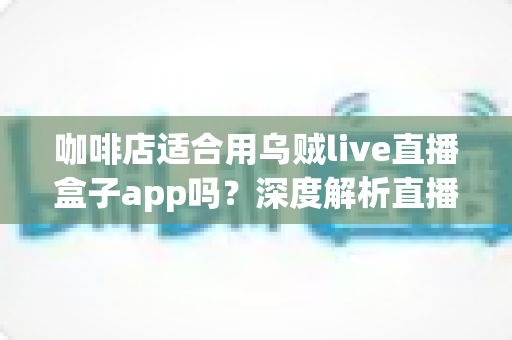 咖啡店适合用乌贼live直播盒子app吗?深度解析直播盒子为咖啡店经营注入新活力 咖啡店适合用乌贼live直播盒子app吗?深度解析直播盒子为咖啡店经营注入新活力