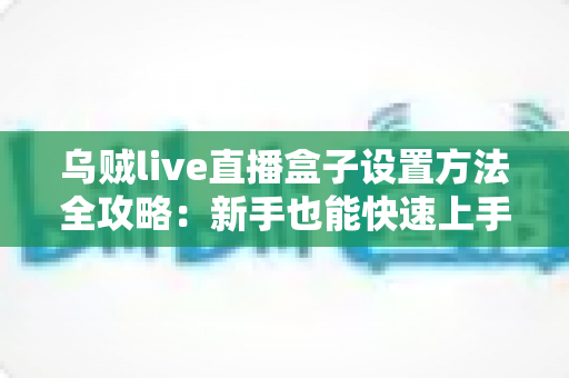 乌贼live直播盒子设置方法全攻略：新手也能快速上手的完整教程