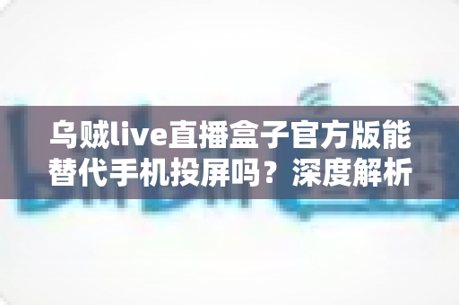 乌贼live直播盒子官方版能替代手机投屏吗?深度解析大屏观影体验的全新升级方案 乌贼live直播盒子官方版能替代手机投屏吗?深度解析大屏观影体验的全新升级方案