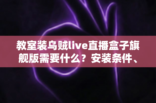 教室装乌贼live直播盒子旗舰版需要什么？安装条件、设备清单与避坑指南一次讲清