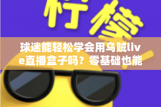球迷能轻松学会用乌贼live直播盒子吗？零基础也能快速上手的观赛攻略全解析