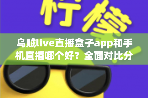 乌贼live直播盒子app和手机直播哪个好？全面对比分析帮你找到最适合的观看方式