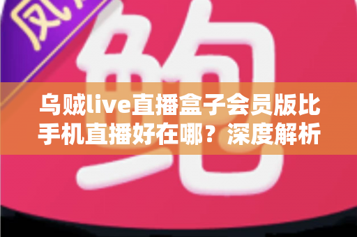 乌贼live直播盒子会员版比手机直播好在哪？深度解析会员版直播盒子的核心优势与使用体验