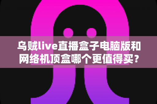 乌贼live直播盒子电脑版和网络机顶盒哪个更值得买？2025年最全对比选购指南，帮你一次看懂两大观看方案