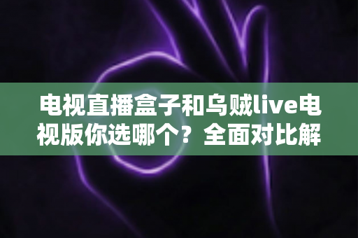 电视直播盒子和乌贼live电视版你选哪个？全面对比解析帮你做出明智选择