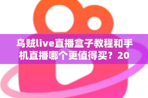 乌贼live直播盒子教程和手机直播哪个更值得买?2025最新深度对比与选购指南 乌贼live直播盒子教程和手机直播哪个更值得买?2025最新深度对比与选购指南