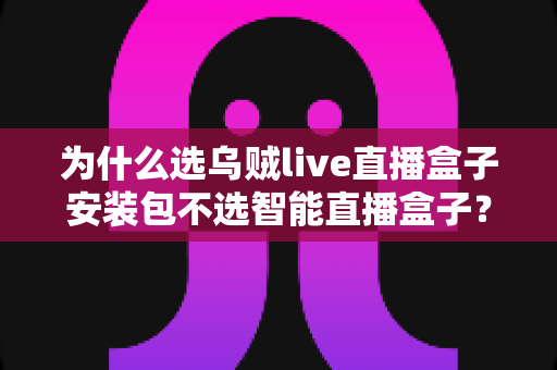 为什么选乌贼live直播盒子安装包不选智能直播盒子？深度解析软件安装包与硬件盒子的核心差异与选择指南