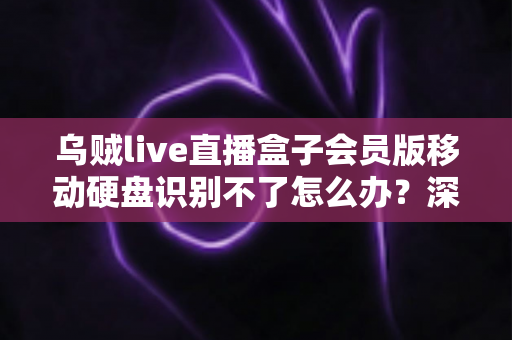乌贼live直播盒子会员版移动硬盘识别不了怎么办？深度解析故障原因与高效修复方案