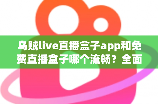 乌贼live直播盒子app和免费直播盒子哪个流畅？全面对比分析帮你找到更顺滑的观剧观赛选择