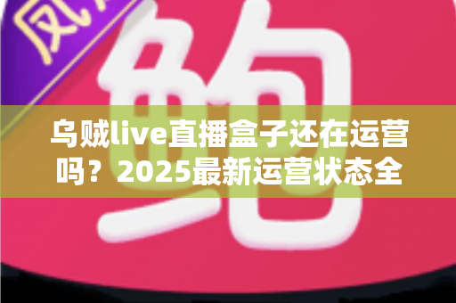 乌贼live直播盒子还在运营吗？2025最新运营状态全面解析与安全观看指南