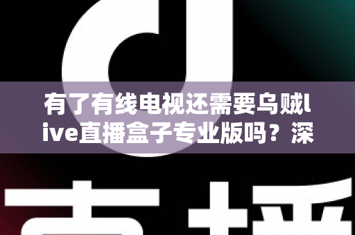 有了有线电视还需要乌贼live直播盒子专业版吗？深度解析帮你做出明智选择