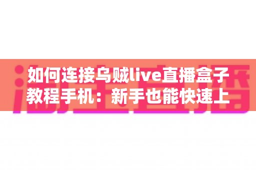 如何连接乌贼live直播盒子教程手机:新手也能快速上手的完整连接指南与实用技巧 如何连接乌贼live直播盒子教程手机:新手也能快速上手的完整连接指南与实用技巧