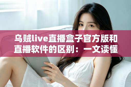 乌贼live直播盒子官方版和直播软件的区别：一文读懂直播工具如何选择