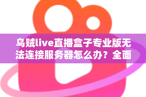 乌贼live直播盒子专业版无法连接服务器怎么办?全面排查与解决指南 乌贼live直播盒子专业版无法连接服务器怎么办?全面排查与解决指南
