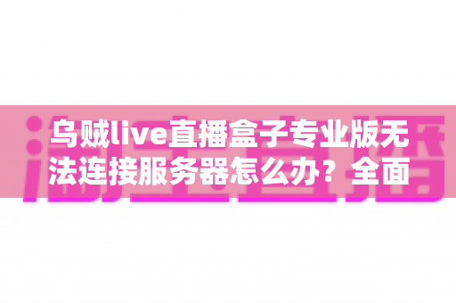 乌贼live直播盒子专业版无法连接服务器怎么办？全面排查与解决指南