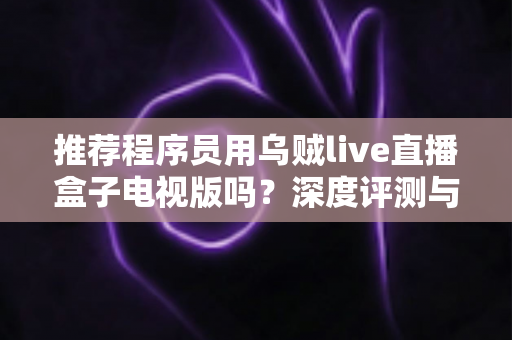 推荐程序员用乌贼live直播盒子电视版吗？深度评测与实用选购指南