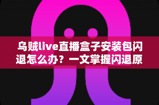 乌贼live直播盒子安装包闪退怎么办？一文掌握闪退原因与高效修复方案