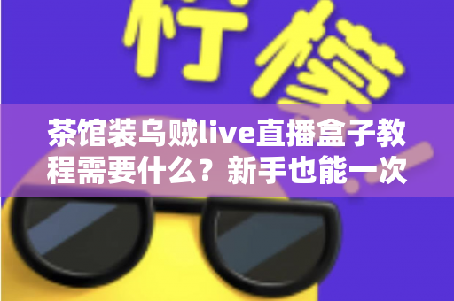茶馆装乌贼live直播盒子教程需要什么？新手也能一次搞懂的安装全流程与必备清单