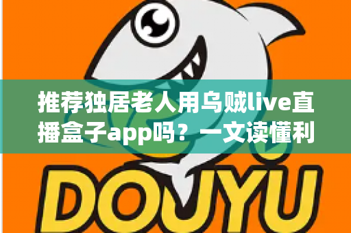 推荐独居老人用乌贼live直播盒子app吗？一文读懂利弊、风险与安全使用全攻略