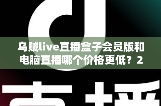 乌贼live直播盒子会员版和电脑直播哪个价格更低？2025年最全成本对比与选购指南
