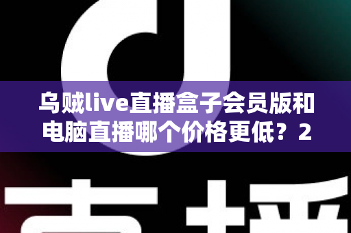 乌贼live直播盒子会员版和电脑直播哪个价格更低？2025年最全成本对比与选购指南