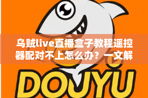乌贼live直播盒子教程遥控器配对不上怎么办？一文解决所有连接烦恼