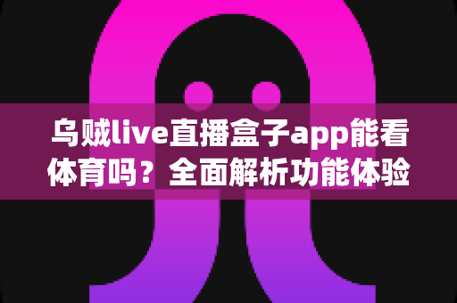 乌贼live直播盒子app能看体育吗？全面解析功能体验、使用须知与正版观赛指南