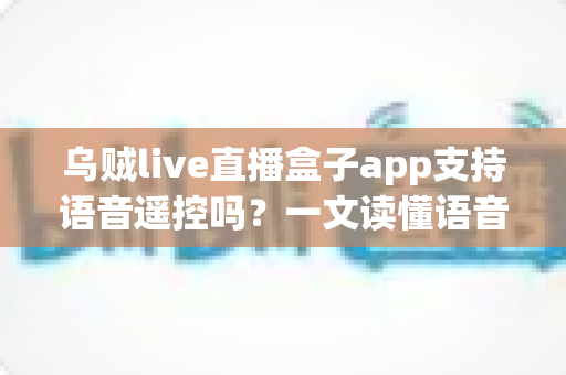 乌贼live直播盒子app支持语音遥控吗？一文读懂语音遥控功能、开启方法与常见问题全解析