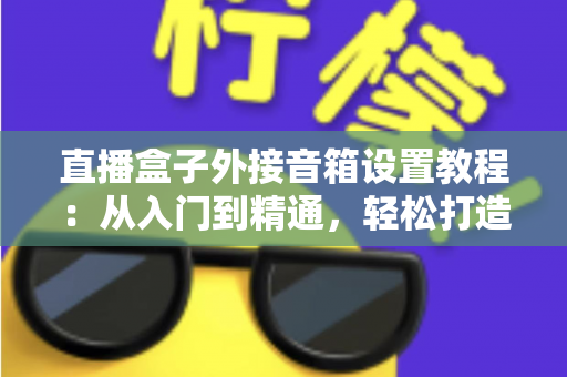 直播盒子外接音箱设置教程：从入门到精通，轻松打造沉浸式视听体验