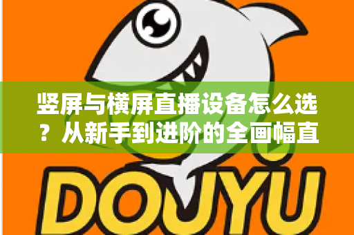 竖屏与横屏直播设备怎么选？从新手到进阶的全画幅直播设备选购完整指南