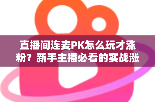 直播间连麦PK怎么玩才涨粉?新手主播必看的实战涨粉全攻略 直播间连麦PK怎么玩才涨粉?新手主播必看的实战涨粉全攻略