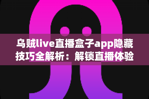 乌贼live直播盒子app隐藏技巧全解析：解锁直播体验的进阶秘籍，让你玩转每一场精彩直播