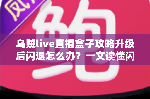 乌贼live直播盒子攻略升级后闪退怎么办？一文读懂闪退原因与高效解决方法