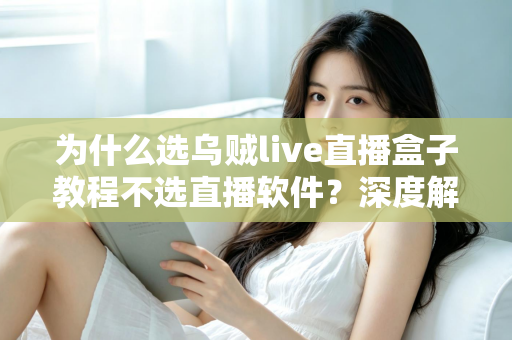 为什么选乌贼live直播盒子教程不选直播软件？深度解析直播设备与软件的本质差异