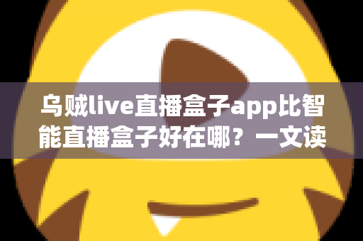 乌贼live直播盒子app比智能直播盒子好在哪？一文读懂软件直播方案的核心优势