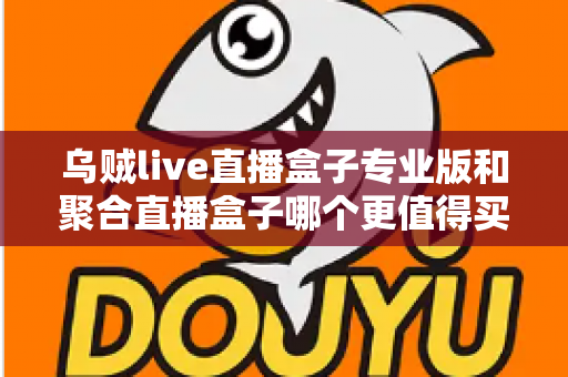 乌贼live直播盒子专业版和聚合直播盒子哪个更值得买？2025年最全对比选购指南