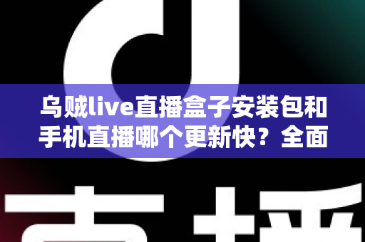 乌贼live直播盒子安装包和手机直播哪个更新快？全面解析两大版本更新速度与使用差异