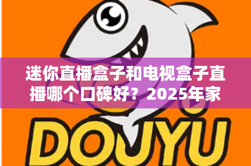 迷你直播盒子和电视盒子直播哪个口碑好?2025年家庭影音选购深度解析与避坑指南 迷你直播盒子和电视盒子直播哪个口碑好?2025年家庭影音选购深度解析与避坑指南