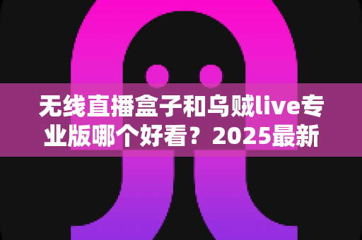 无线直播盒子和乌贼live专业版哪个好看?2025最新全面对比评测,帮你一次选对不踩坑 无线直播盒子和乌贼live专业版哪个好看?2025最新全面对比评测,帮你一次选对不踩坑