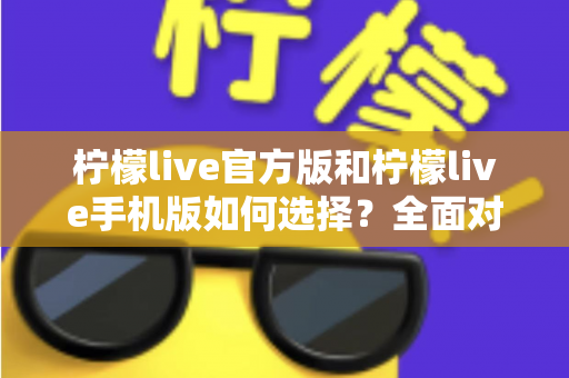 柠檬live官方版和柠檬live手机版如何选择？全面对比分析助你做出最佳决策
