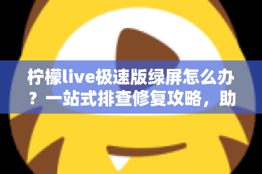 柠檬live极速版绿屏怎么办?一站式排查修复攻略,助你快速恢复流畅直播体验 柠檬live极速版绿屏怎么办?一站式排查修复攻略,助你快速恢复流畅直播体验